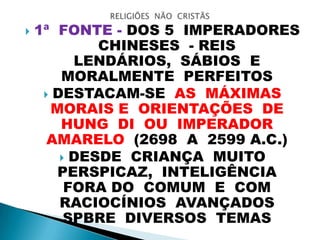  1ª FONTE - DOS 5 IMPERADORES
CHINESES - REIS
LENDÁRIOS, SÁBIOS E
MORALMENTE PERFEITOS
 DESTACAM-SE AS MÁXIMAS
MORAIS E ORIENTAÇÕES DE
HUNG DI OU IMPERADOR
AMARELO (2698 A 2599 A.C.)
 DESDE CRIANÇA MUITO
PERSPICAZ, INTELIGÊNCIA
FORA DO COMUM E COM
RACIOCÍNIOS AVANÇADOS
SPBRE DIVERSOS TEMAS
 