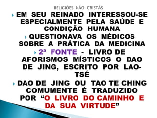  EM SEU REINADO INTERESSOU-SE
ESPECIALMENTE PELA SAÚDE E
CONDIÇÃO HUMANA
 QUESTIONAVA OS MÉDICOS
SOBRE A PRÁTICA DA MEDICINA
 2ª FONTE - LIVRO DE
AFORISMOS MÍSTICOS O DAO
DE JING, ESCRITO POR LAO-
TSÉ
 DAO DE JING OU TAO TE CHING
COMUMENTE É TRADUZIDO
POR “O LIVRO DO CAMINHO E
DA SUA VIRTUDE”
 