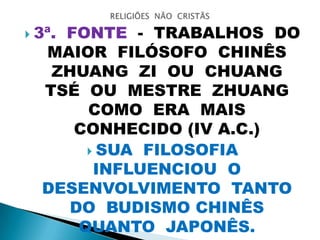  3ª. FONTE - TRABALHOS DO
MAIOR FILÓSOFO CHINÊS
ZHUANG ZI OU CHUANG
TSÉ OU MESTRE ZHUANG
COMO ERA MAIS
CONHECIDO (IV A.C.)
 SUA FILOSOFIA
INFLUENCIOU O
DESENVOLVIMENTO TANTO
DO BUDISMO CHINÊS
QUANTO JAPONÊS.
 