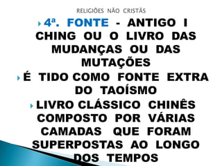  4ª. FONTE - ANTIGO I
CHING OU O LIVRO DAS
MUDANÇAS OU DAS
MUTAÇÕES
 É TIDO COMO FONTE EXTRA
DO TAOÍSMO
 LIVRO CLÁSSICO CHINÊS
COMPOSTO POR VÁRIAS
CAMADAS QUE FORAM
SUPERPOSTAS AO LONGO
DOS TEMPOS
 