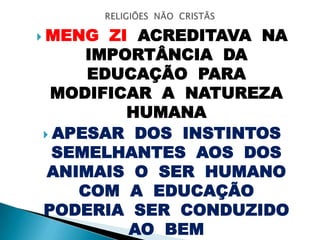  MENG ZI ACREDITAVA NA
IMPORTÂNCIA DA
EDUCAÇÃO PARA
MODIFICAR A NATUREZA
HUMANA
 APESAR DOS INSTINTOS
SEMELHANTES AOS DOS
ANIMAIS O SER HUMANO
COM A EDUCAÇÃO
PODERIA SER CONDUZIDO
AO BEM
 