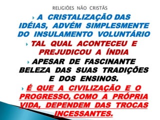  A CRISTALIZAÇÃO DAS
IDÉIAS, ADVÉM SIMPLESMENTE
DO INSULAMENTO VOLUNTÁRIO
 TAL QUAL ACONTECEU E
PREJUDICOU A ÍNDIA
 APESAR DE FASCINANTE
BELEZA DAS SUAS TRADIÇÕES
E DOS ENSINOS.
 É QUE A CIVILIZAÇÃO E O
PROGRESSO, COMO A PRÓPRIA
VIDA, DEPENDEM DAS TROCAS
INCESSANTES.
 
