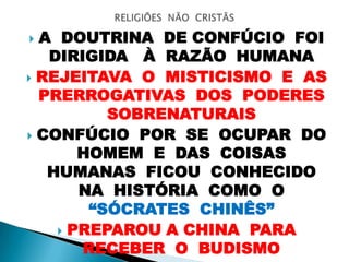  A DOUTRINA DE CONFÚCIO FOI
DIRIGIDA À RAZÃO HUMANA
 REJEITAVA O MISTICISMO E AS
PRERROGATIVAS DOS PODERES
SOBRENATURAIS
 CONFÚCIO POR SE OCUPAR DO
HOMEM E DAS COISAS
HUMANAS FICOU CONHECIDO
NA HISTÓRIA COMO O
“SÓCRATES CHINÊS”
 PREPAROU A CHINA PARA
RECEBER O BUDISMO
 