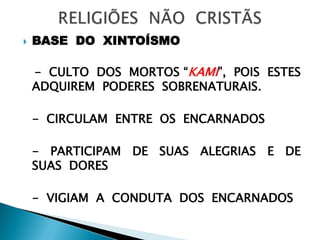  BASE DO XINTOÍSMO
- CULTO DOS MORTOS “KAMI”, POIS ESTES
ADQUIREM PODERES SOBRENATURAIS.
- CIRCULAM ENTRE OS ENCARNADOS
- PARTICIPAM DE SUAS ALEGRIAS E DE
SUAS DORES
- VIGIAM A CONDUTA DOS ENCARNADOS
 
