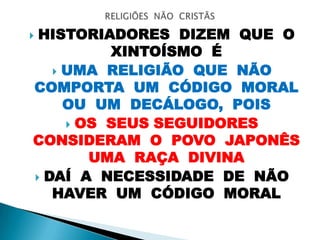  HISTORIADORES DIZEM QUE O
XINTOÍSMO É
 UMA RELIGIÃO QUE NÃO
COMPORTA UM CÓDIGO MORAL
OU UM DECÁLOGO, POIS
 OS SEUS SEGUIDORES
CONSIDERAM O POVO JAPONÊS
UMA RAÇA DIVINA
 DAÍ A NECESSIDADE DE NÃO
HAVER UM CÓDIGO MORAL
 