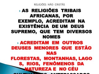  AS RELIGIÕES TRIBAIS
AFRICANAS, POR
EXEMPLO, ACREDITAM NA
EXISTÊNCIA DE UM DEUS
SUPREMO, QUE TEM DIVERSOS
NOMES
 ACREDITAM EM OUTROS
DEUSES MENORES QUE ESTÃO
NAS
FLORESTAS, MONTANHAS, LAGO
S, RIOS, FENÔMENOS DA
NATUREZA E NO CÉU
 