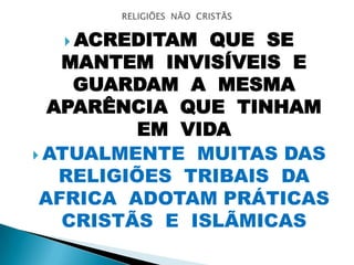  ACREDITAM QUE SE
MANTEM INVISÍVEIS E
GUARDAM A MESMA
APARÊNCIA QUE TINHAM
EM VIDA
 ATUALMENTE MUITAS DAS
RELIGIÕES TRIBAIS DA
AFRICA ADOTAM PRÁTICAS
CRISTÃS E ISLÃMICAS
 