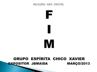 F
I
M
GRUPO ESPÍRITA CHICO XAVIER
EXPOSITOR JBMAIDA MARÇO/2013
 