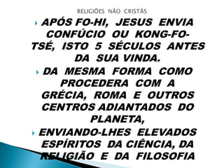  APÓS FO-HI, JESUS ENVIA
CONFÚCIO OU KONG-FO-
TSÉ, ISTO 5 SÉCULOS ANTES
DA SUA VINDA.
 DA MESMA FORMA COMO
PROCEDERA COM A
GRÉCIA, ROMA E OUTROS
CENTROS ADIANTADOS DO
PLANETA,
 ENVIANDO-LHES ELEVADOS
ESPÍRITOS DA CIÊNCIA, DA
RELIGIÃO E DA FILOSOFIA
 