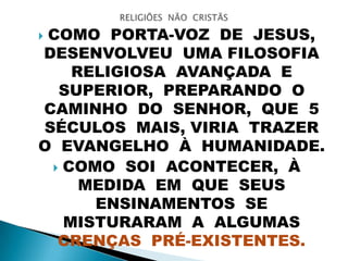  COMO PORTA-VOZ DE JESUS,
DESENVOLVEU UMA FILOSOFIA
RELIGIOSA AVANÇADA E
SUPERIOR, PREPARANDO O
CAMINHO DO SENHOR, QUE 5
SÉCULOS MAIS, VIRIA TRAZER
O EVANGELHO À HUMANIDADE.
 COMO SOI ACONTECER, À
MEDIDA EM QUE SEUS
ENSINAMENTOS SE
MISTURARAM A ALGUMAS
CRENÇAS PRÉ-EXISTENTES.
 