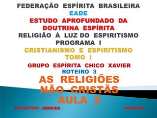 GRUPO ESPÍRITA CHICO XAVIER
ROTEIRO 3
AS RELIGIÕES
NÃO CRISTÃS
AULA 2
EXPOSITOR: JBMAIDA MAR/2013
 