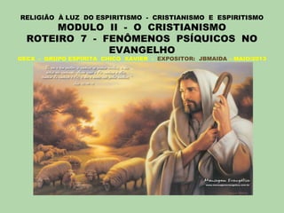 RELIGIÃO À LUZ DO ESPIRITISMO - CRISTIANISMO E ESPIRITISMO
MODULO II - O CRISTIANISMO
ROTEIRO 7 - FENÔMENOS PSÍQUICOS NO
EVANGELHO
GECX - GRUPO ESPÍRITA CHICO XAVIER - EXPOSITOR: JBMAIDA – MAIO/2013
 