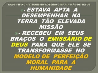- ESTAVA APTA A
DESEMPENHAR NA
TERRA TÃO ELEVADA
MISSÃO
- RECEBEU EM SEUS
BRAÇOS O EMISSÁRIO DE
DEUS PARA QUE ELE SE
TRANSFORMASSE NO
MODELO DE PERFEIÇÃO
MORAL PARA A
HUMANIDADE
 