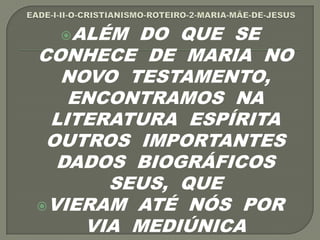 ALÉM DO QUE SE
CONHECE DE MARIA NO
NOVO TESTAMENTO,
ENCONTRAMOS NA
LITERATURA ESPÍRITA
OUTROS IMPORTANTES
DADOS BIOGRÁFICOS
SEUS, QUE
VIERAM ATÉ NÓS POR
VIA MEDIÚNICA
 