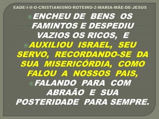 ENCHEU DE BENS OS
FAMINTOS E DESPEDIU
VAZIOS OS RICOS, E
AUXILIOU ISRAEL, SEU
SERVO, RECORDANDO-SE DA
SUA MISERICÓRDIA, COMO
FALOU A NOSSOS PAIS,
FALANDO PARA COM
ABRAÃO E SUA
POSTERIDADE PARA SEMPRE.
 