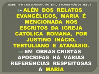 - ALÉM DOS RELATOS
EVANGÉLICOS, MARIA É
MENCIONADA NOS
ESCRITOS DA IGREJA
CATÓLICA ROMANA, POR
JUSTINO INÁCIO,
TERTULIANO E ATANÁSIO.
- EM OBRAS CRISTÃS
APÓCRIFAS HÁ VÁRIAS
REFERÊNCIAS RESPEITOSAS
A MARIA
 