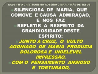 SILENCIOSA DE MARIA, QUE
COMOVE E CAUSA ADMIRAÇÃO,
E NOS FAZ
REFLETIR A RESPEITO DA
GRANDIOSIDADE DESTE
ESPÍRITO:
JUNTO A CRUZ, O VULTO
AGONIADO DE MARIA PRODUZIA
DOLOROSA E INDELÉVEL
IMPRESSÃO.
COM O PENSAMENTO ANSIOSO
E TORTURADO,
 