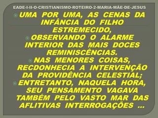 UMA POR UMA, AS CENAS DA
INFÂNCIA DO FILHO
ESTREMECIDO,
OBSERVANDO O ALARME
INTERIOR DAS MAIS DOCES
REMINISCÊNCIAS.
NAS MENORES COISAS,
RECDONHECIA A INTERVENÇÃO
DA PROVIDÊNCIA CELESTIAL;
ENTRETANTO, NAQUELA HORA,
SEU PENSAMENTO VAGAVA
TAMBÉM PELO VASTO MAR DAS
AFLITIVAS INTERROGAÇÕES ...
 