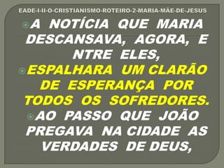 A NOTÍCIA QUE MARIA
DESCANSAVA, AGORA, E
NTRE ELES,
ESPALHARA UM CLARÃO
DE ESPERANÇA POR
TODOS OS SOFREDORES.
AO PASSO QUE JOÃO
PREGAVA NA CIDADE AS
VERDADES DE DEUS,
 