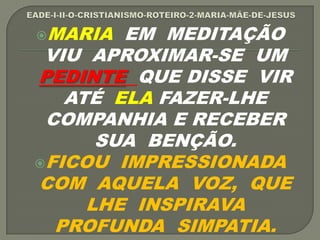 MARIA EM MEDITAÇÃO
VIU APROXIMAR-SE UM
PEDINTE QUE DISSE VIR
ATÉ ELA FAZER-LHE
COMPANHIA E RECEBER
SUA BENÇÃO.
FICOU IMPRESSIONADA
COM AQUELA VOZ, QUE
LHE INSPIRAVA
PROFUNDA SIMPATIA.
 