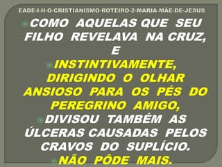 COMO AQUELAS QUE SEU
FILHO REVELAVA NA CRUZ,
E
INSTINTIVAMENTE,
DIRIGINDO O OLHAR
ANSIOSO PARA OS PÉS DO
PEREGRINO AMIGO,
DIVISOU TAMBÉM AS
ÚLCERAS CAUSADAS PELOS
CRAVOS DO SUPLÍCIO.
NÃO PÔDE MAIS.
 