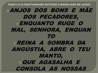 ANJOS DOS BONS E MÃE
DOS PECADORES,
ENQUANTO RUGE O
MAL, SENHORA, ENQUAN
TO
REINA A SOMBRA DA
ANGÚSTIA, ABRE O TEU
MANTO,
QUE AGASALHA E
CONSOLA AS NOSSAS
 