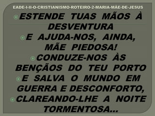 ESTENDE TUAS MÃOS À
DESVENTURA
E AJUDA-NOS, AINDA,
MÃE PIEDOSA!
CONDUZE-NOS ÀS
BENÇÃOS DO TEU PORTO
E SALVA O MUNDO EM
GUERRA E DESCONFORTO,
CLAREANDO-LHE A NOITE
TORMENTOSA...
 