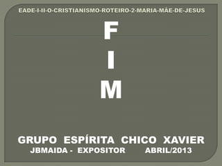 F
I
M
GRUPO ESPÍRITA CHICO XAVIER
JBMAIDA - EXPOSITOR ABRIL/2013
 