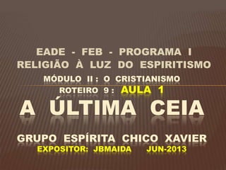 EADE - FEB - PROGRAMA I
RELIGIÃO À LUZ DO ESPIRITISMO
MÓDULO II : O CRISTIANISMO
ROTEIRO 9 : AULA 1
A ÚLTIMA CEIA
GRUPO ESPÍRITA CHICO XAVIER
EXPOSITOR: JBMAIDA JUN-2013
 