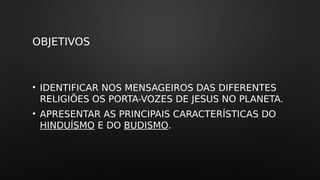 OBJETIVOS
• IDENTIFICAR NOS MENSAGEIROS DAS DIFERENTES
RELIGIÕES OS PORTA-VOZES DE JESUS NO PLANETA.
• APRESENTAR AS PRINCIPAIS CARACTERÍSTICAS DO
HINDUÍSMO E DO BUDISMO.
 