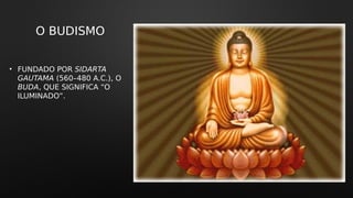 O BUDISMO
• FUNDADO POR SIDARTA
GAUTAMA (560–480 A.C.), O
BUDA, QUE SIGNIFICA “O
ILUMINADO”.
 
