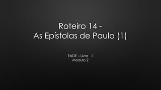 Roteiro 14 -
As Epístolas de Paulo (1)
EADE – Livro 1
Modulo 2
 