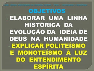 OBJETIVOS
- ELABORAR UMA LINHA
HISTÓRICA DA
EVOLUÇÃO DA IDÉIA DE
DEUS NA HUMANIDADE
- EXPLICAR POLITEÍSMO
E MONOTEÍSMO À LUZ
DO ENTENDIMENTO
ESPÍRITA
 