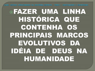 FAZER UMA LINHA
HISTÓRICA QUE
CONTENHA OS
PRINCIPAIS MARCOS
EVOLUTIVOS DA
IDÉIA DE DEUS NA
HUMANIDADE
 