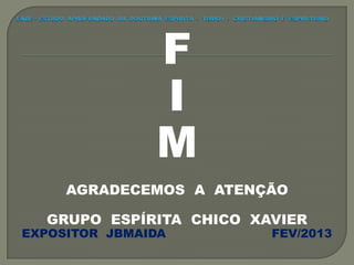 F
I
M
AGRADECEMOS A ATENÇÃO
GRUPO ESPÍRITA CHICO XAVIER
EXPOSITOR JBMAIDA FEV/2013
 