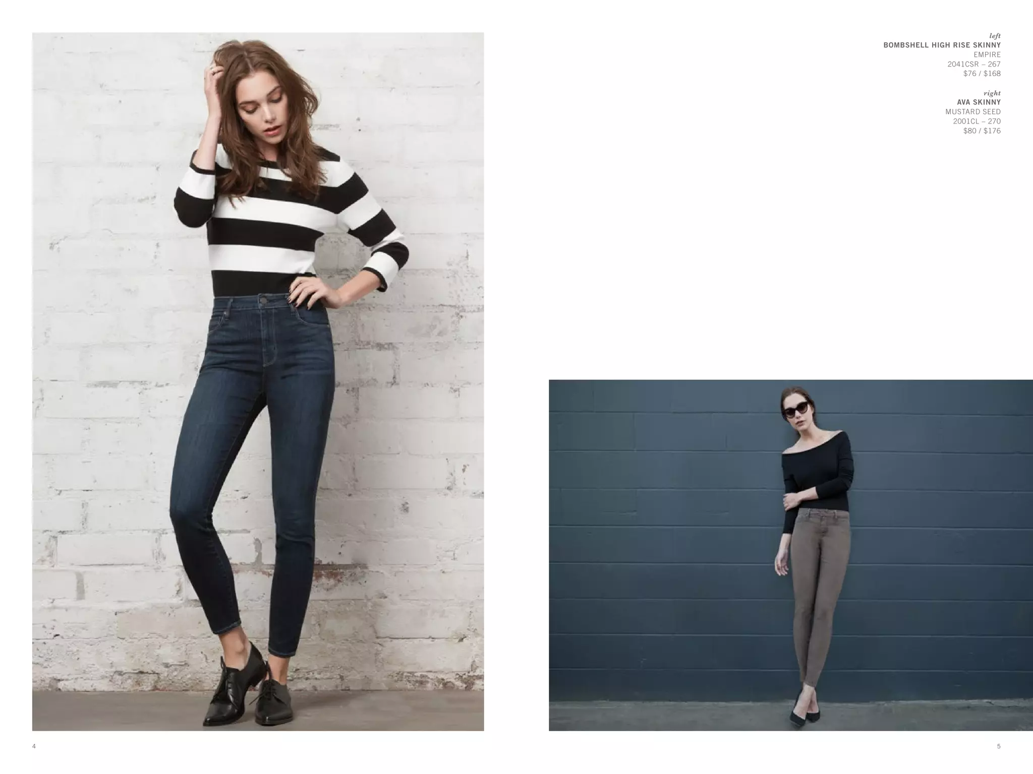 left
BOMBSHELL HIGH RISE SKINNY
EMPIRE
2041CSR – 267
$76 / $168
right
AVA SKINNY
MUSTARD SEED
2001CL – 270
$80 / $176
54
 