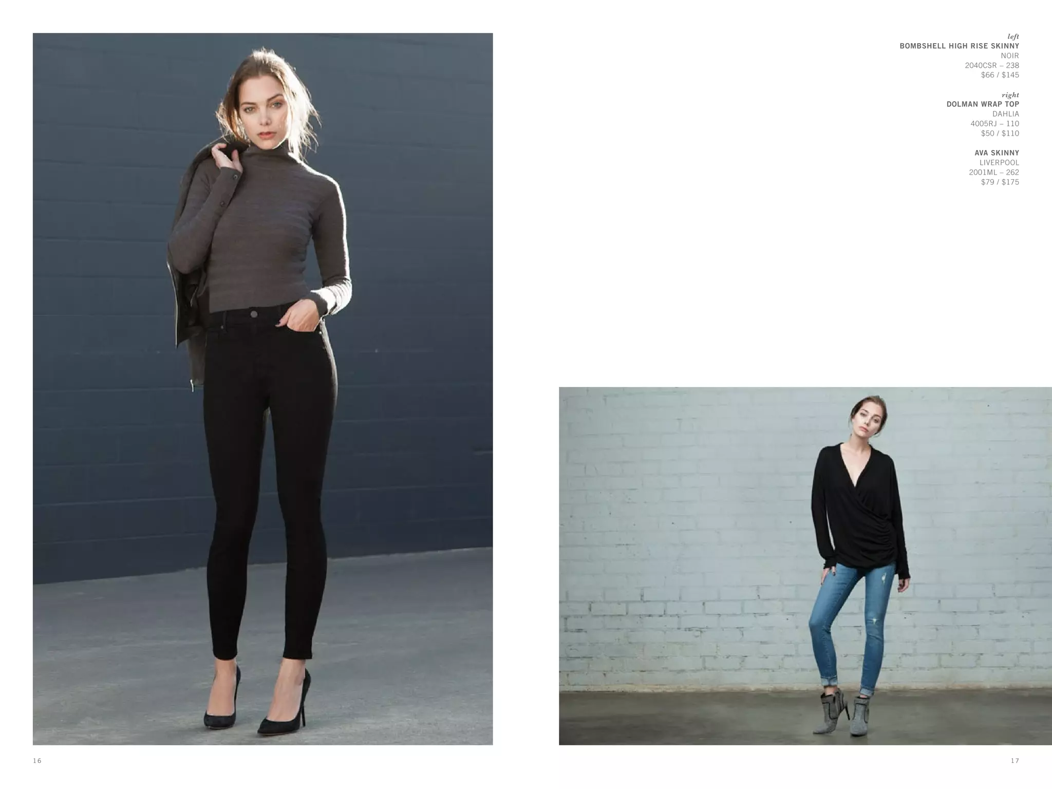 left
BOMBSHELL HIGH RISE SKINNY
NOIR
2040CSR – 238
$66 / $145
right
DOLMAN WRAP TOP
dahlia
4005RJ – 110
$50 / $110
AVA SKINNY
liverpool
2001ML – 262
$79 / $175
171 6
 