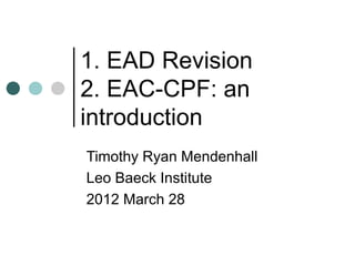 1. EAD Revision
2. EAC-CPF: an
introduction
Timothy Ryan Mendenhall
Leo Baeck Institute
2012 March 28
 