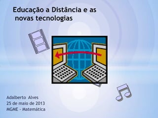 Adalberto Alves
25 de maio de 2013
MGME - Matemática
Educação a Distância e as
novas tecnologias
 