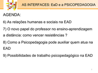 E-LENARNING   AGENDA: 6)  As relações humanas e sociais na EAD 7)  O novo papel do professor no ensino-aprendizagem a distância: como vencer resistências ? 8)  Como a Psicopedagogia pode auxiliar quem atua na EAD 9) Possibilidades de trabalho psicopedagógico na EAD AS INTERFACES: EaD e a PSICOPEDAGOGIA x x 