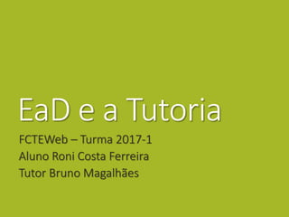 EaD e a Tutoria
FCTEWeb – Turma 2017-1
Aluno Roni Costa Ferreira
Tutor Bruno Magalhães
 