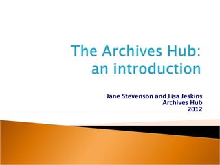 Jane Stevenson and Lisa Jeskins
                 Archives Hub
                          2012
 