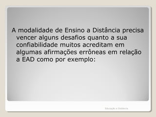 A modalidade de Ensino a Distância precisa
vencer alguns desafios quanto a sua
confiabilidade muitos acreditam em
algumas afirmações errôneas em relação
a EAD como por exemplo:
Educação a Distância
 