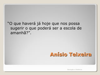 Anísio TeixeiraAnísio Teixeira
“O que haverá já hoje que nos possa
sugerir o que poderá ser a escola de
amanhã?”.
Educação a Distância
 