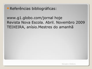 Referências bibliográficas:
www.g1.globo.com/jornal hoje
Revista Nova Escola. Abril. Novembro 2009
TEIXEIRA, anísio.Mestres do amanhã
Educação a Distância
 