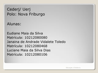 Cederj/ Uerj
Polo: Nova Friburgo
Alunas:
Eudiane Maia da Silva
Matrícula: 10212080080
Janaina de Andrade Vidalete Toledo
Matrícula: 10212080468
Luciane Maia da Silva Dias
Matrícula: 10212080106
Educação a Distância
 