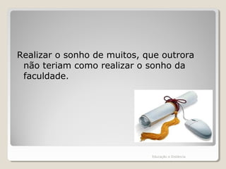 Realizar o sonho de muitos, que outrora
não teriam como realizar o sonho da
faculdade.
Educação a Distância
 