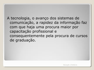 A tecnologia, o avanço dos sistemas de
comunicação, a rapidez da informação faz
com que haja uma procura maior por
capacitação profissional e
consequentemente pela procura de cursos
de graduação.
Educação a Distância
 