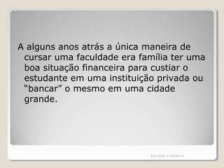 A alguns anos atrás a única maneira de
cursar uma faculdade era família ter uma
boa situação financeira para custiar o
estudante em uma instituição privada ou
“bancar” o mesmo em uma cidade
grande.
Educação a Distância
 