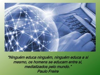 “Ninguém educa ninguém, ninguém educa a si
   mesmo, os homens se educam entre si,
        mediatizados pelo mundo.”
               Paulo Freire
 